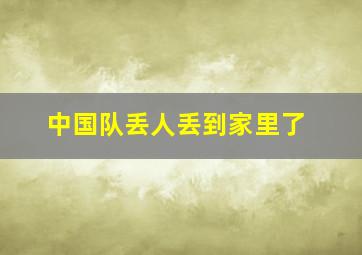 中国队丢人丢到家里了