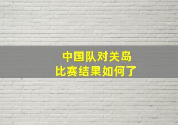 中国队对关岛比赛结果如何了