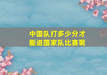 中国队打多少分才能进国家队比赛呢