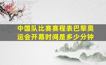 中国队比赛赛程表巴黎奥运会开幕时间是多少分钟