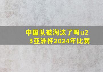 中国队被淘汰了吗u23亚洲杯2024年比赛