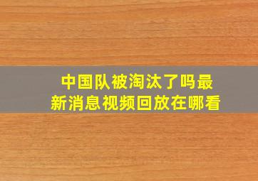 中国队被淘汰了吗最新消息视频回放在哪看