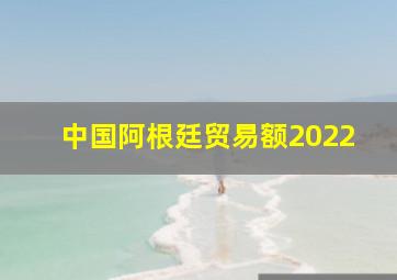 中国阿根廷贸易额2022