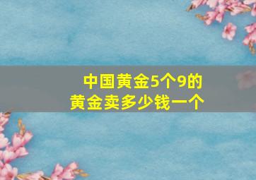 中国黄金5个9的黄金卖多少钱一个