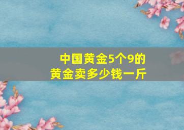 中国黄金5个9的黄金卖多少钱一斤