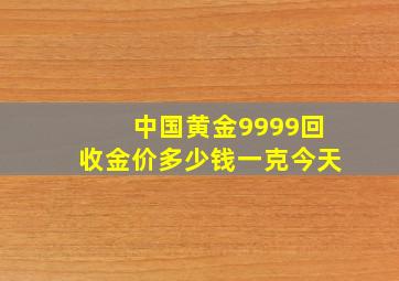 中国黄金9999回收金价多少钱一克今天