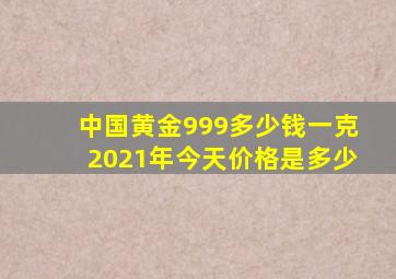 中国黄金999多少钱一克2021年今天价格是多少