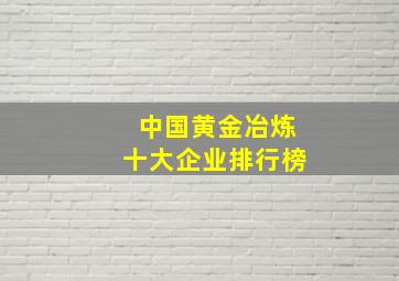 中国黄金冶炼十大企业排行榜