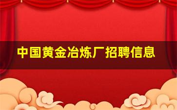 中国黄金冶炼厂招聘信息