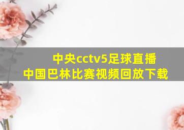 中央cctv5足球直播中国巴林比赛视频回放下载