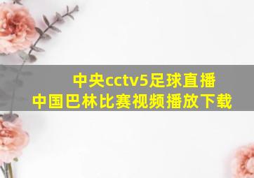 中央cctv5足球直播中国巴林比赛视频播放下载