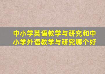 中小学英语教学与研究和中小学外语教学与研究哪个好