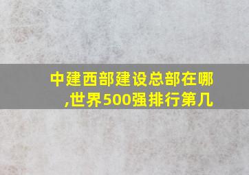 中建西部建设总部在哪,世界500强排行第几