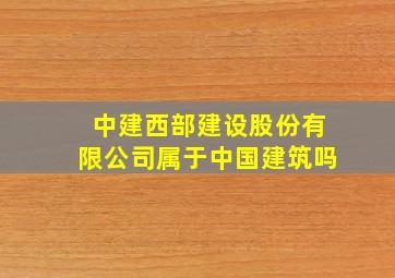 中建西部建设股份有限公司属于中国建筑吗