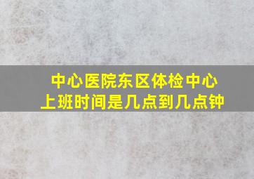 中心医院东区体检中心上班时间是几点到几点钟