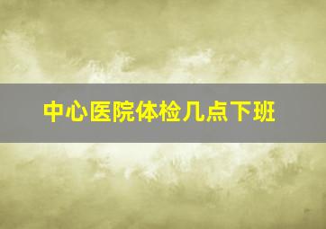 中心医院体检几点下班