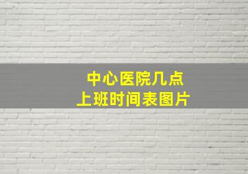 中心医院几点上班时间表图片