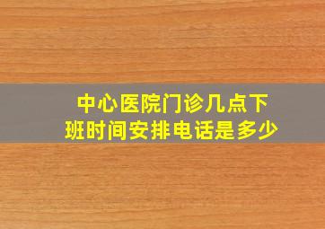 中心医院门诊几点下班时间安排电话是多少