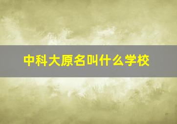 中科大原名叫什么学校