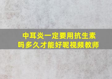 中耳炎一定要用抗生素吗多久才能好呢视频教师