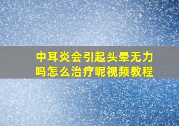 中耳炎会引起头晕无力吗怎么治疗呢视频教程