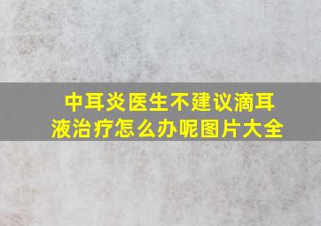 中耳炎医生不建议滴耳液治疗怎么办呢图片大全