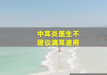 中耳炎医生不建议滴耳液用