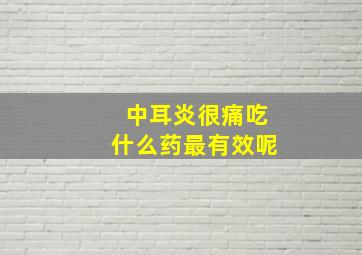 中耳炎很痛吃什么药最有效呢