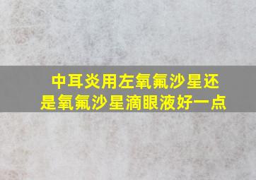 中耳炎用左氧氟沙星还是氧氟沙星滴眼液好一点