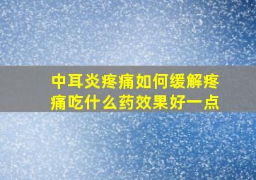 中耳炎疼痛如何缓解疼痛吃什么药效果好一点