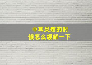 中耳炎疼的时候怎么缓解一下