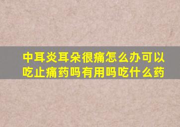 中耳炎耳朵很痛怎么办可以吃止痛药吗有用吗吃什么药