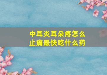 中耳炎耳朵疼怎么止痛最快吃什么药