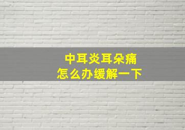 中耳炎耳朵痛怎么办缓解一下