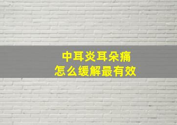 中耳炎耳朵痛怎么缓解最有效