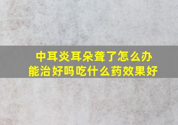 中耳炎耳朵聋了怎么办能治好吗吃什么药效果好