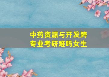 中药资源与开发跨专业考研难吗女生