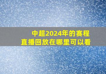 中超2024年的赛程直播回放在哪里可以看