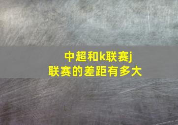 中超和k联赛j联赛的差距有多大