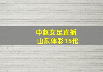 中超女足直播山东体彩15伦