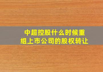 中超控股什么时候重组上市公司的股权转让