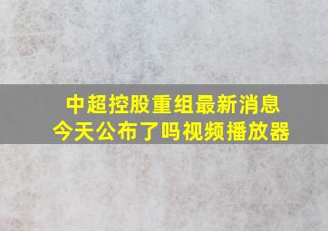 中超控股重组最新消息今天公布了吗视频播放器