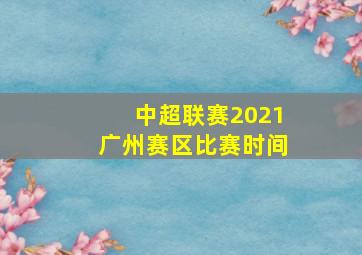 中超联赛2021广州赛区比赛时间