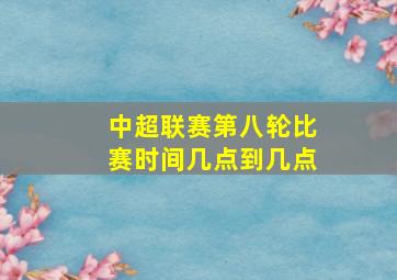 中超联赛第八轮比赛时间几点到几点