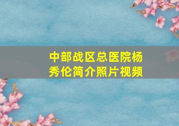 中部战区总医院杨秀伦简介照片视频