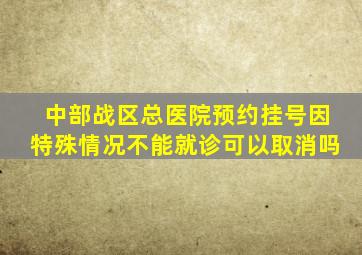 中部战区总医院预约挂号因特殊情况不能就诊可以取消吗