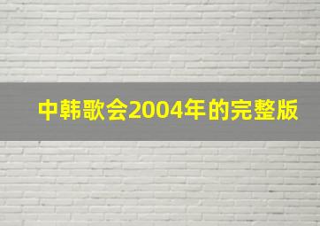 中韩歌会2004年的完整版