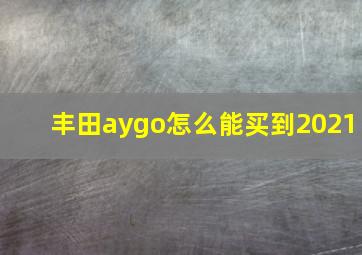 丰田aygo怎么能买到2021