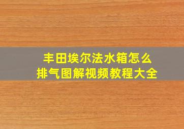 丰田埃尔法水箱怎么排气图解视频教程大全