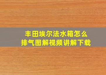 丰田埃尔法水箱怎么排气图解视频讲解下载